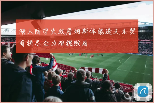 湖人防守失效詹姆斯体能透支东契奇拼尽全力难挽败局