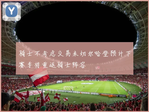 骑士不考虑交易米切尔哈登预计下赛季将重返骑士阵容