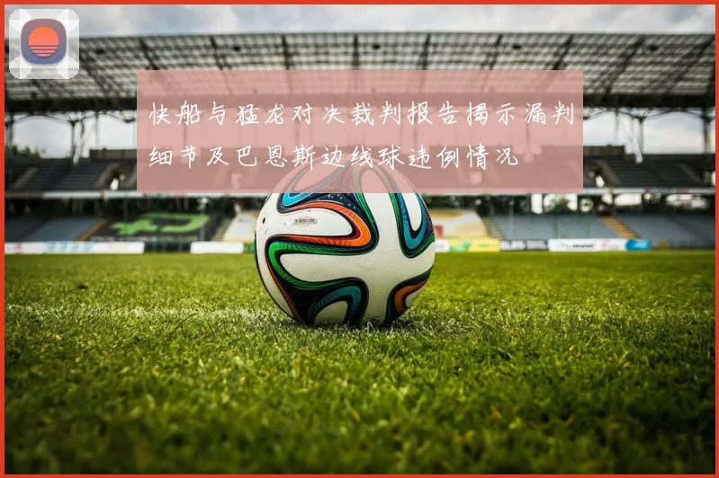 快船与猛龙对决裁判报告揭示漏判细节及巴恩斯边线球违例情况
