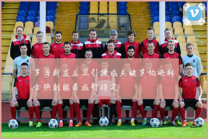 罗马新左后卫引援成关键罗伯逊转会热刺能否成行待定