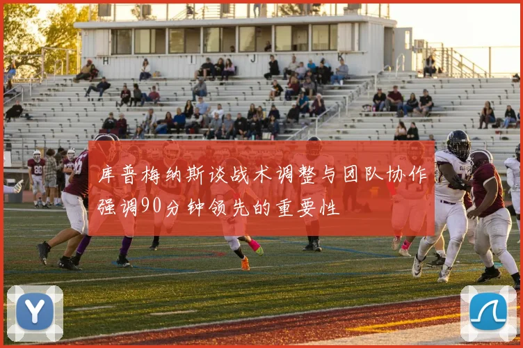库普梅纳斯谈战术调整与团队协作强调90分钟领先的重要性