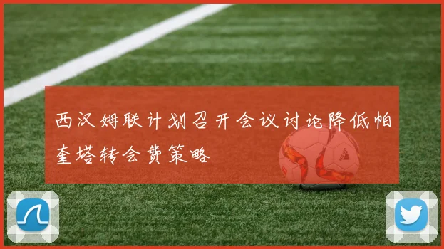 西汉姆联计划召开会议讨论降低帕奎塔转会费策略