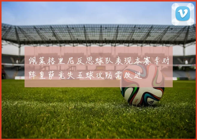 佩莱格里尼反思球队表现本赛季对阵皇萨竞失五球攻防需改进