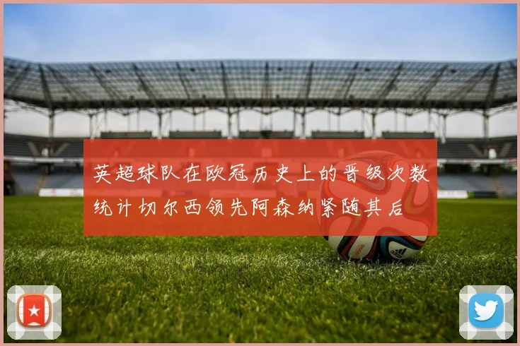 英超球队在欧冠历史上的晋级次数统计切尔西领先阿森纳紧随其后