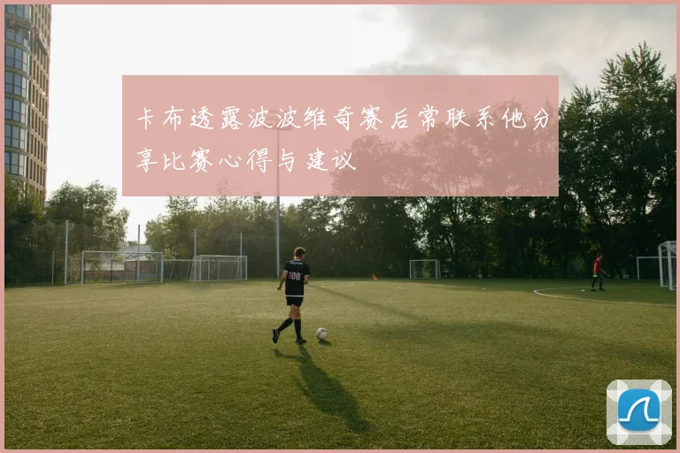 卡布透露波波维奇赛后常联系他分享比赛心得与建议