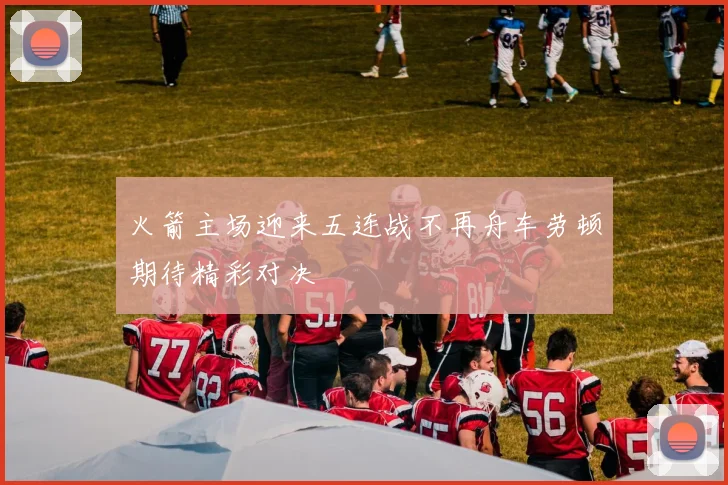 火箭主场迎来五连战不再舟车劳顿期待精彩对决