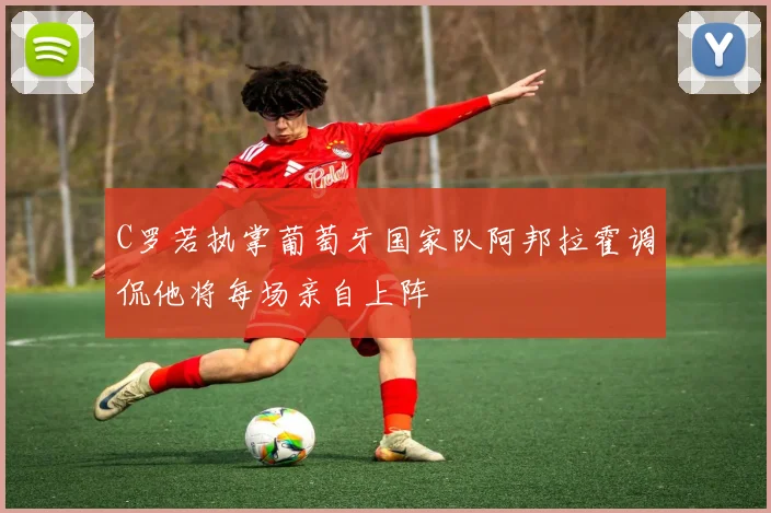 C罗若执掌葡萄牙国家队阿邦拉霍调侃他将每场亲自上阵