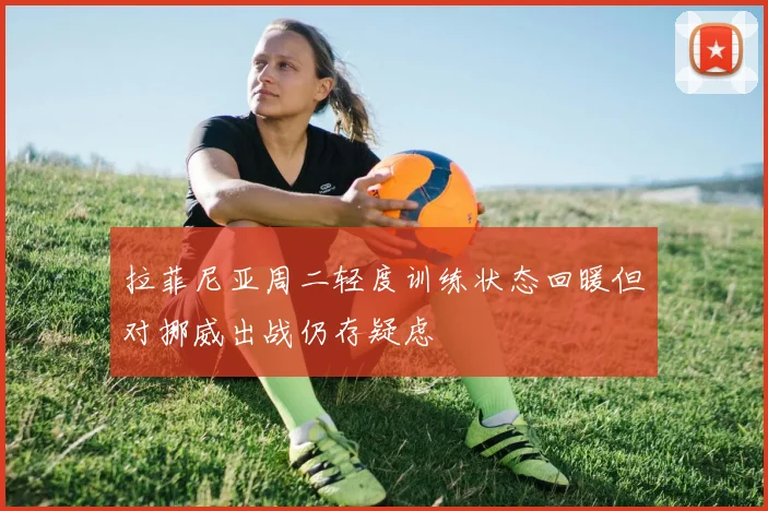 拉菲尼亚周二轻度训练状态回暖但对挪威出战仍存疑虑