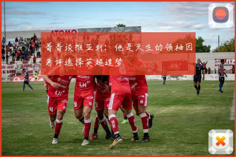 哥哥谈维亚利：他是天生的领袖因恶评选择英超追梦