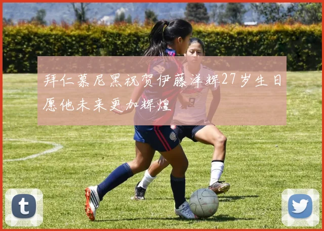 拜仁慕尼黑祝贺伊藤洋辉27岁生日愿他未来更加辉煌