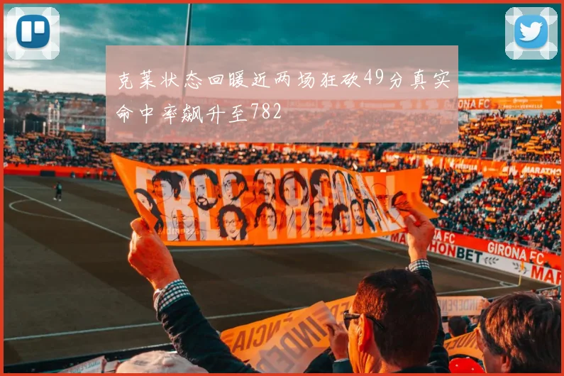 克莱状态回暖近两场狂砍49分真实命中率飙升至782