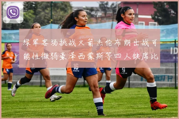 绿军客场挑战火箭杰伦布朗出战可能性微弱豪泽西蒙斯等四人缺席比赛