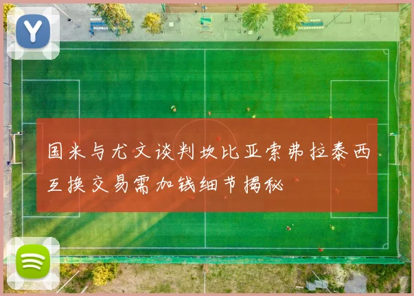 国米与尤文谈判坎比亚索弗拉泰西互换交易需加钱细节揭秘