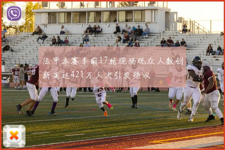 法甲本赛季前17轮现场观众人数创新高达421万人次引发热议