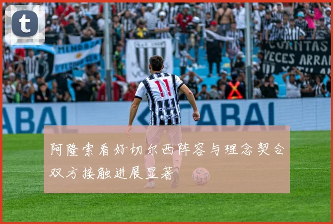 阿隆索看好切尔西阵容与理念契合双方接触进展显著