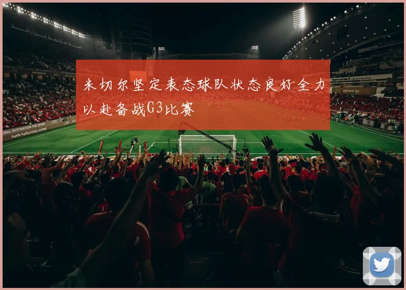 米切尔坚定表态球队状态良好全力以赴备战G3比赛